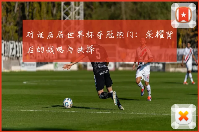 对话历届世界杯夺冠热门：荣耀背后的战略与抉择
