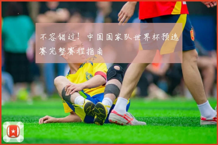 不容错过！中国国家队世界杯预选赛完整赛程指南
