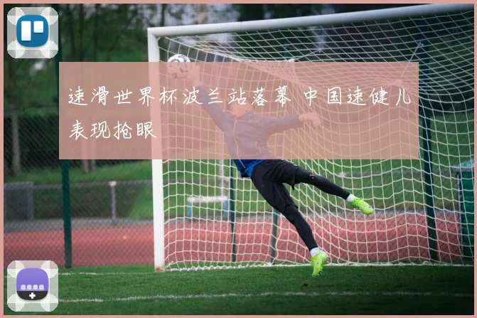 速滑世界杯波兰站落幕 中国速健儿表现抢眼